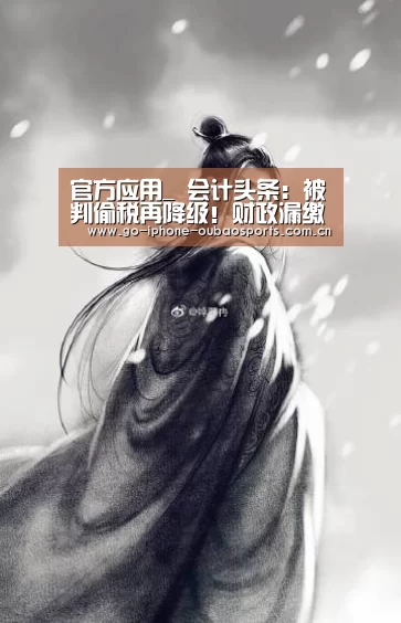 官方应用_
会计头条:被判偷税再降级!财政漏缴印花税企业遭殃 还丢了事情!(图2) 官方应用
