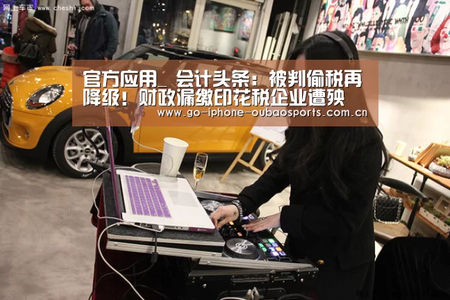 官方应用_
会计头条:被判偷税再降级!财政漏缴印花税企业遭殃 还丢了事情!(图3) iOS下载