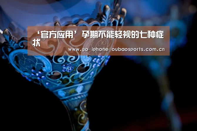 ‘官方应用’孕期不能轻视的七种症状(图1) 官方应用