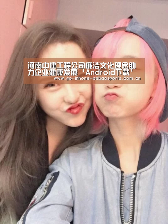 河南中建工程公司廉洁文化理念助力企业健康发展‘Android下载’(图1) iOS下载
